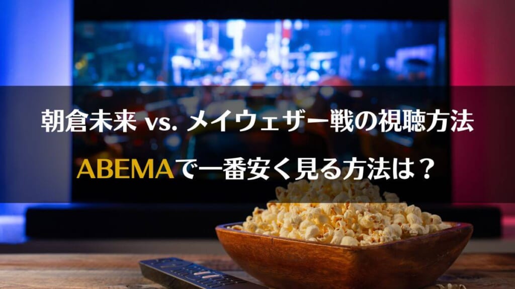 「朝倉未来vsメイウェザー戦の視聴方法・ABEMAで一番安く見る方法は？見逃し配信・無料で見れるかも解説」のアイキャッチ画像