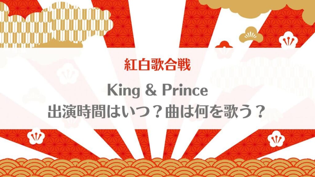 King&Prince(キンプリ)紅白歌合戦2022→2023出演時間は何時？曲は何を歌う？