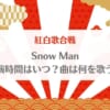 SnowMan(スノーマン)紅白歌合戦2022→2023出演時間は何時？曲は何を歌う？