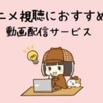 【比較】アニメ視聴におすすめの動画配信サービスは？厳選6社をランキング形式で紹介