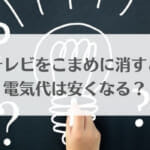 テレビをこまめに消すと電気代は安くなる？
